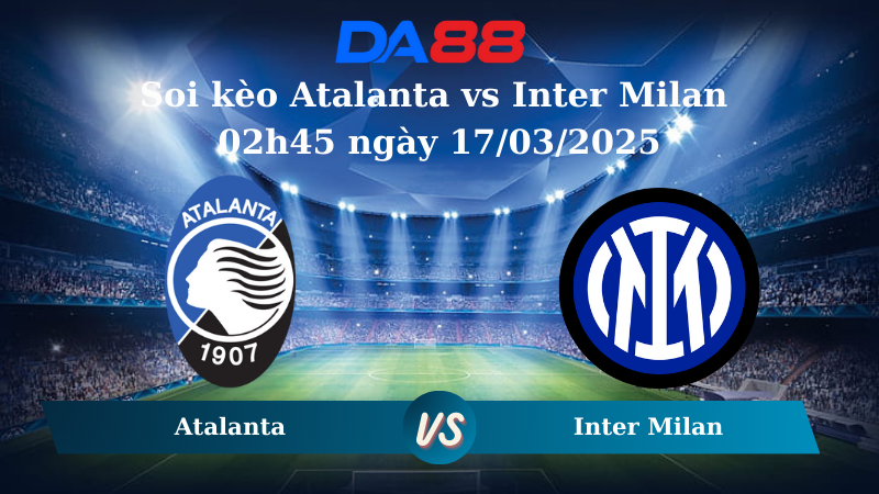 Nhận định soi kèo Atalanta vs Inter Milan 02h45 ngày 17/03/2025 – Serie A DA88